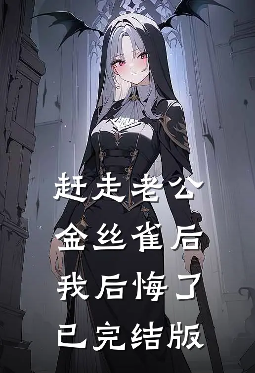 赶走老公金丝雀后，我后悔了已完结版