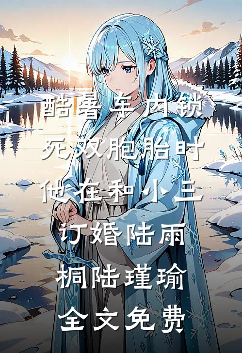 酷暑车内锁死双胞胎时，他在和小三订婚陆雨桐陆瑾瑜全文免费