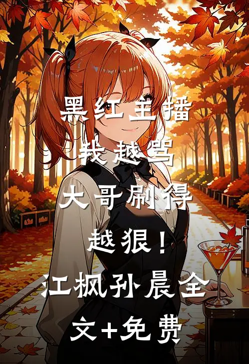 黑红主播：我越骂，大哥刷得越狠！江枫孙晨全文+免费