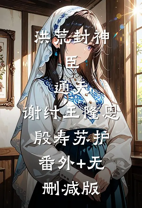 洪荒封神：臣，通天，谢纣王隆恩殷寿苏护:番外+无删减版