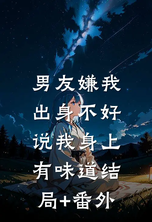 男友嫌我出身不好，说我身上有味道结局+番外
