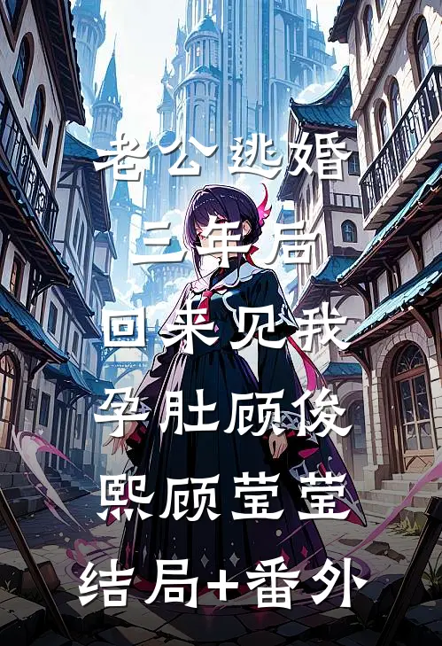 老公逃婚三年后，回来见我孕肚顾俊熙顾莹莹:结局+番外