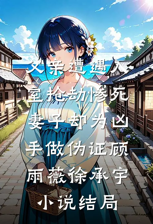 父亲遭遇入室抢劫惨死，妻子却为凶手做伪证顾雨薇徐承宇小说结局