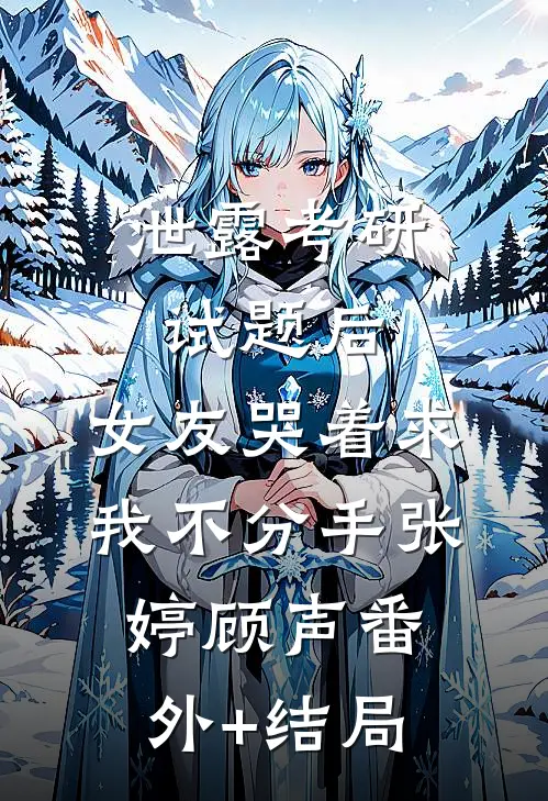 泄露考研试题后，女友哭着求我不分手张婷顾声(番外)+(结局)