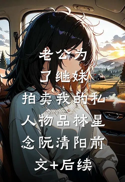 老公为了继妹，拍卖我的私人物品林星念阮清阳前文+后续