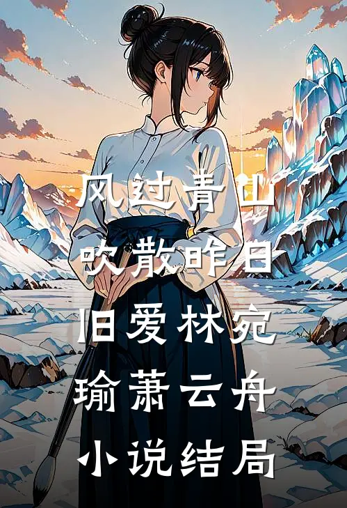 风过青山，吹散昨日旧爱林宛瑜萧云舟小说结局