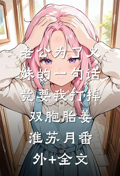 老公为了义妹的一句话竟要我打掉双胞胎姜淮苏月(番外)+(全文)