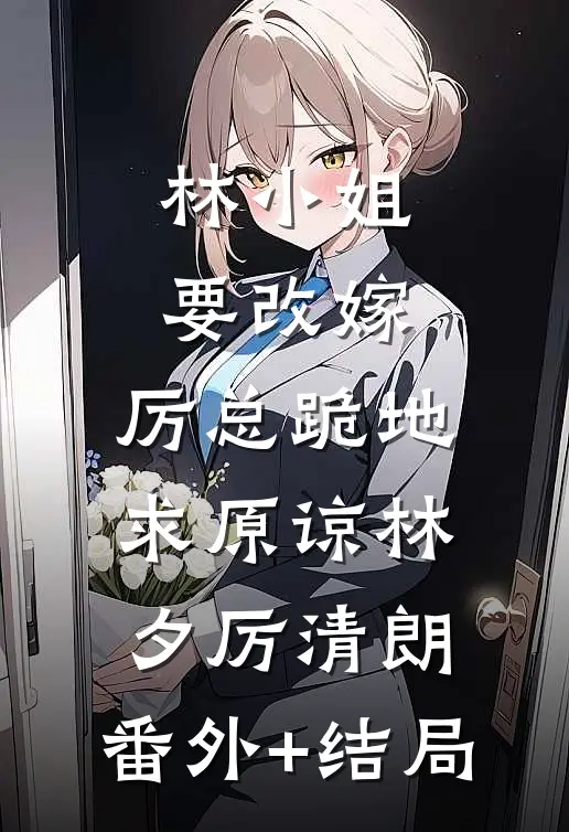 林小姐要改嫁，厉总跪地求原谅林夕厉清朗:(番外)+(结局)