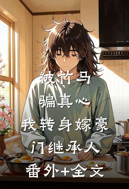 被竹马骗真心，我转身嫁豪门继承人:(番外)+(全文)