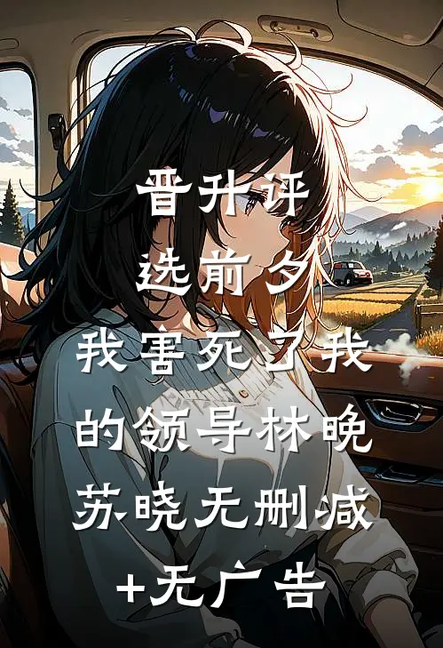 晋升评选前夕，我害死了我的领导林晚苏晓无删减+无广告