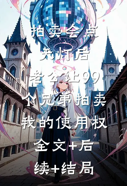拍卖会点天灯后，老公让99个兄弟拍卖我的使用权:全文+后续+结局