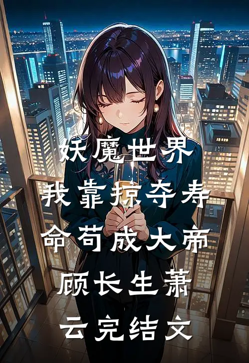 妖魔世界，我靠掠夺寿命苟成大帝顾长生萧云完结文