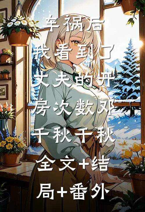 车祸后，我看到了丈夫的开房次数邓千秋千秋:全文+结局+番外