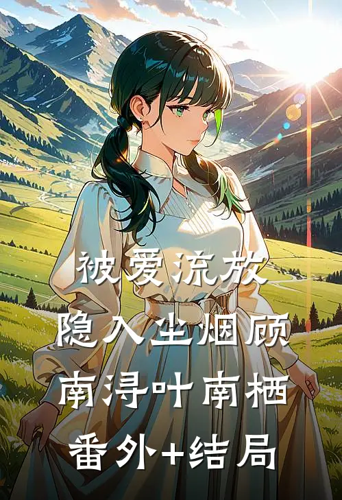 被爱流放，隐入尘烟顾南浔叶南栖:(番外)+(结局)