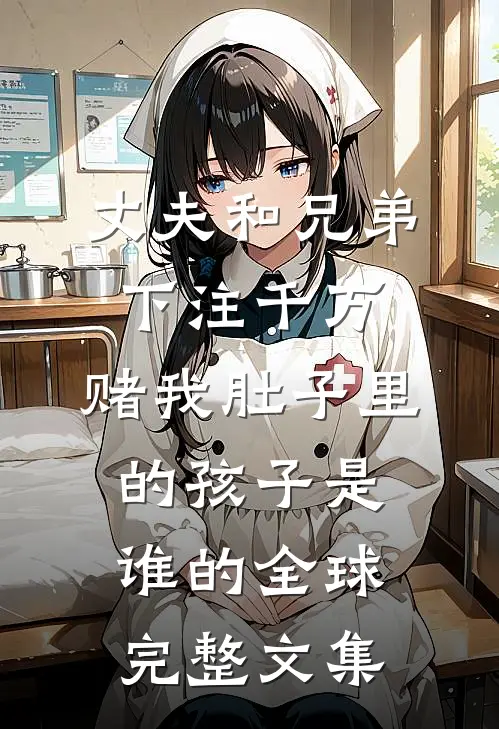 丈夫和兄弟下注千万，赌我肚子里的孩子是谁的全球完整文集