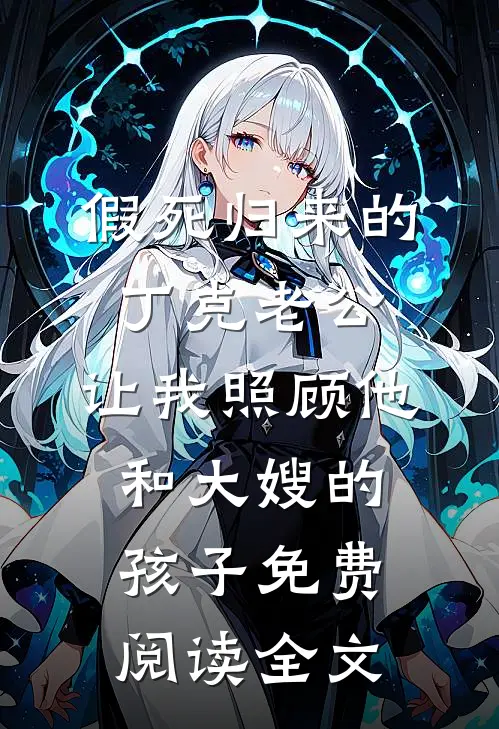 假死归来的丁克老公，让我照顾他和大嫂的孩子免费阅读全文
