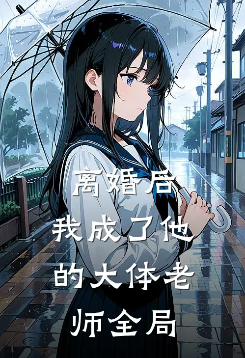 离婚后，我成了他的大体老师全局