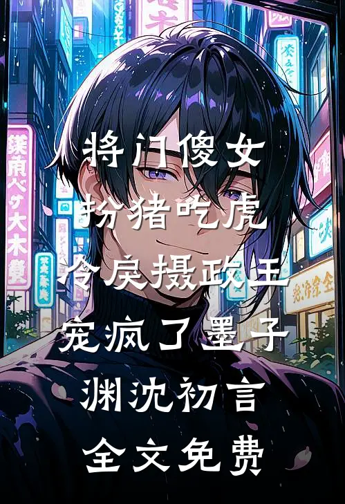 将门傻女扮猪吃虎，冷戾摄政王宠疯了墨子渊沈初言全文免费