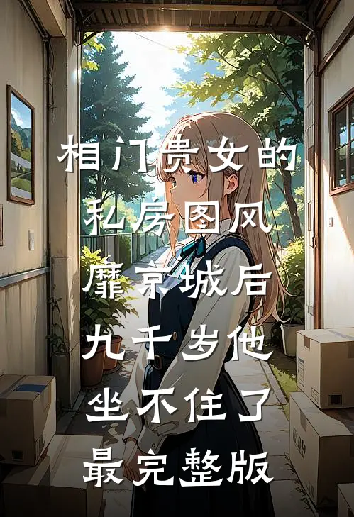 相门贵女的私房图风靡京城后，九千岁他坐不住了最完整版
