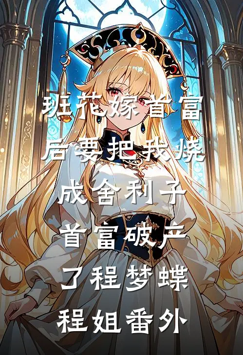 班花嫁首富后要把我烧成舍利子，首富破产了程梦蝶程姐番外