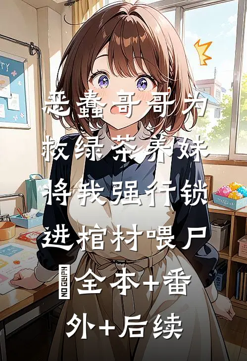 恶蠢哥哥为救绿茶养妹，将我强行锁进棺材喂尸蟞全本+番外+后续