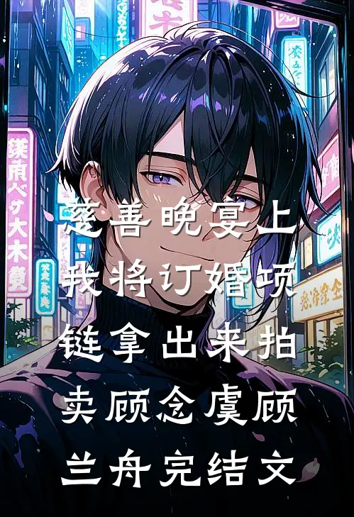 慈善晚宴上，我将订婚项链拿出来拍卖顾念虞顾兰舟完结文