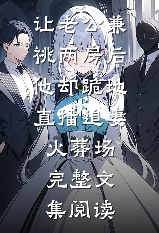 让老公兼祧两房后，他却跪地直播追妻火葬场完整文集阅读