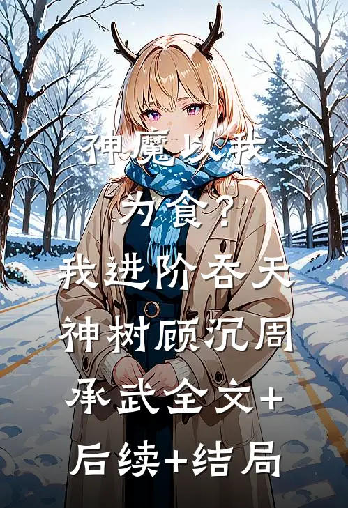 神魔以我为食？我进阶吞天神树顾沉周承武全文+后续+结局