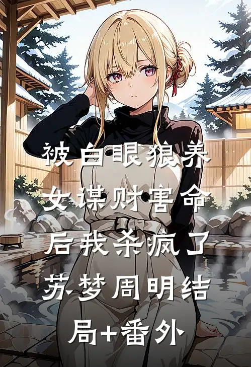 被白眼狼养女谋财害命后我杀疯了苏梦周明结局+番外
