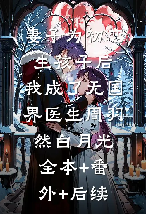 妻子为初恋生孩子后，我成了无国界医生周羽然白月光全本+番外+后续