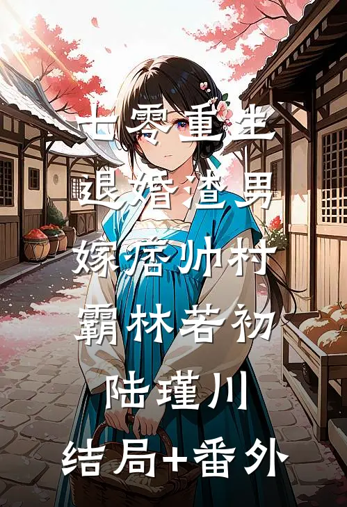 七零重生：退婚渣男，嫁痞帅村霸林若初陆瑾川:结局+番外