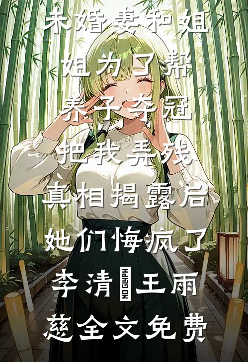 未婚妻和姐姐为了帮养子夺冠把我弄残，真相揭露后她们悔疯了李清玥王雨慈全文免费