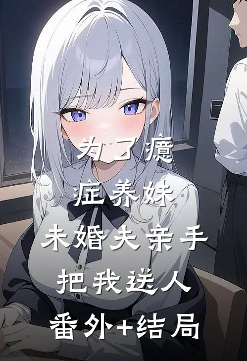 为了癔症养妹，未婚夫亲手把我送人:(番外)+(结局)