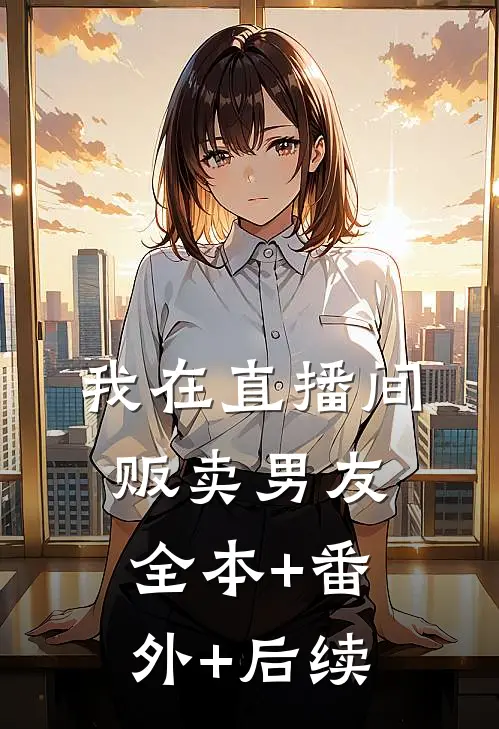 我在直播间贩卖男友:全本+番外+后续
