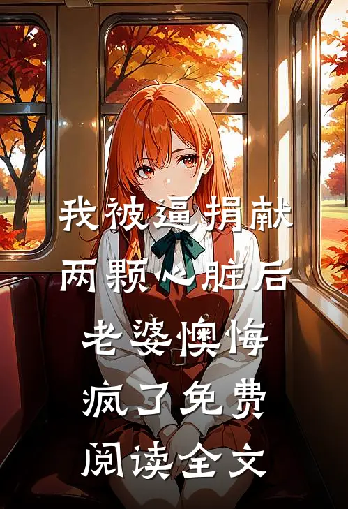 我被逼捐献两颗心脏后，老婆懊悔疯了免费阅读全文
