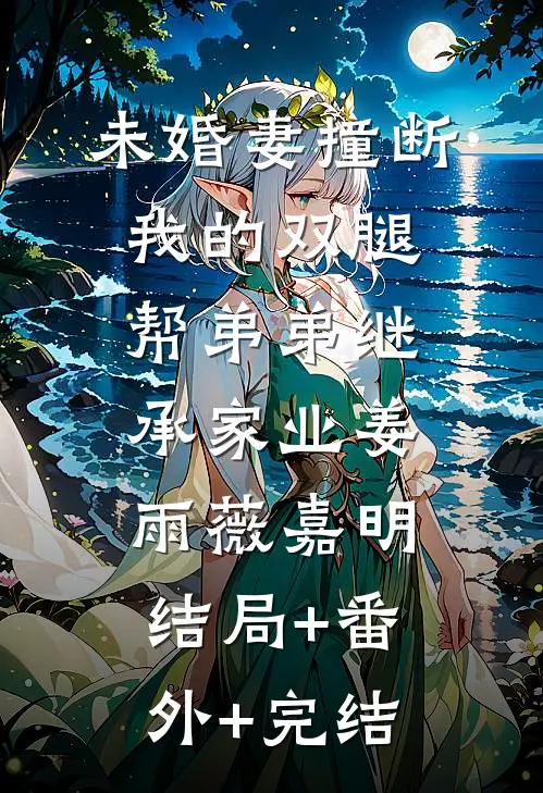 未婚妻撞断我的双腿，帮弟弟继承家业姜雨薇嘉明:结局+番外+完结