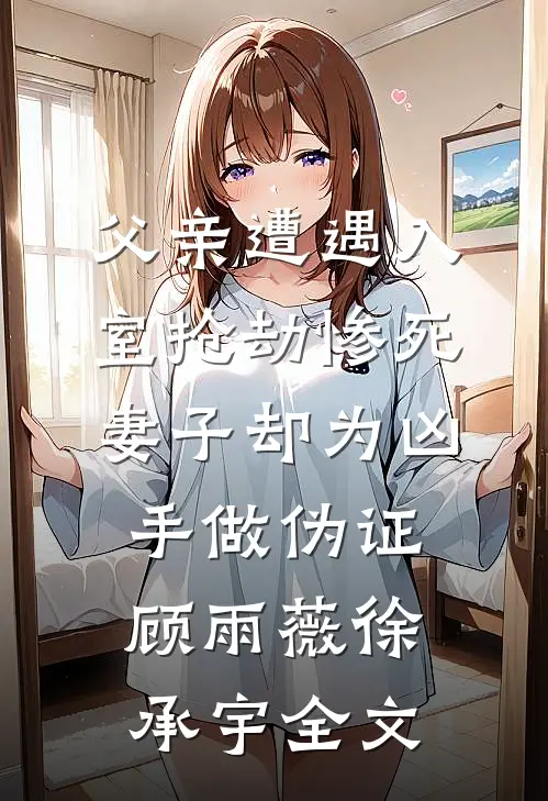 父亲遭遇入室抢劫惨死，妻子却为凶手做伪证顾雨薇徐承宇全文