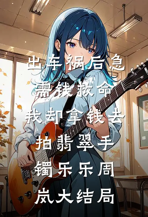 出车祸后急需钱救命，我却拿钱去拍翡翠手镯乐乐周岚大结局
