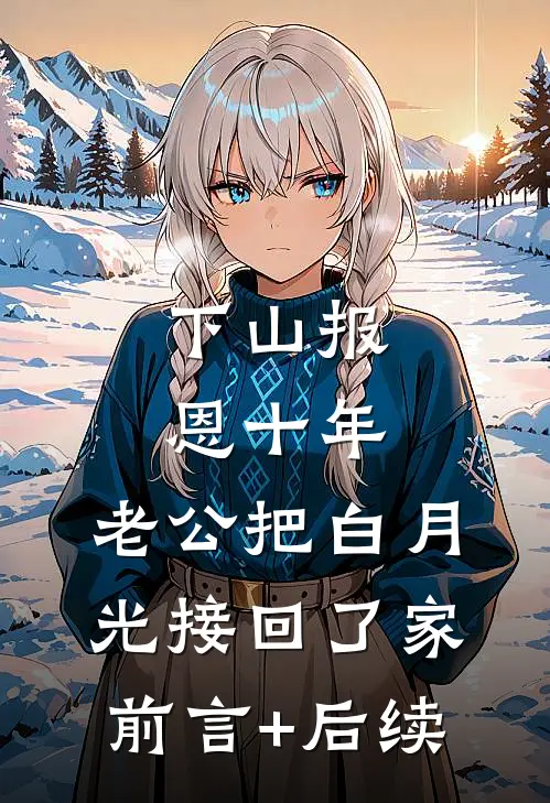 下山报恩十年 ，老公把白月光接回了家前言+后续