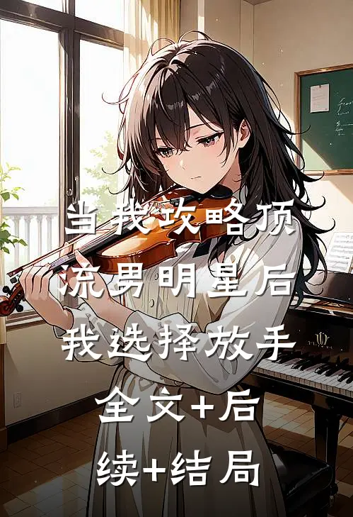 当我攻略顶流男明星后，我选择放手全文+后续+结局