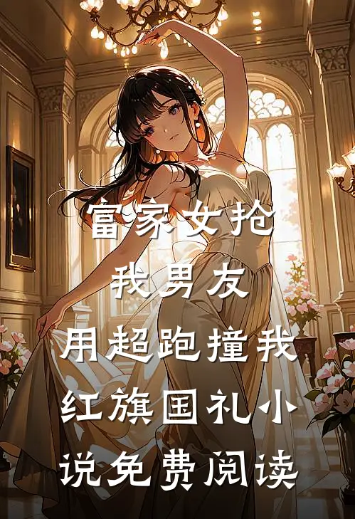 富家女抢我男友，用超跑撞我红旗国礼小说免费阅读
