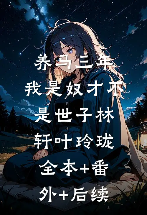 养马三年，我是奴才不是世子林轩叶玲珑:全本+番外+后续
