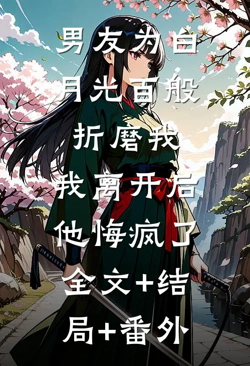 男友为白月光百般折磨我，我离开后他悔疯了全文+结局+番外