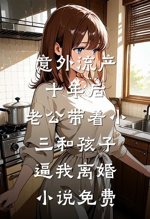 意外流产十年后，老公带着小三和孩子逼我离婚小说免费