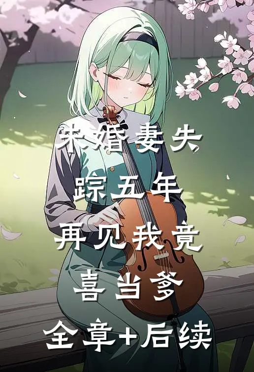 未婚妻失踪五年，再见我竟喜当爹:全章+后续