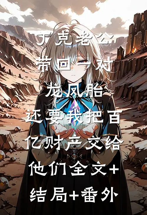 丁克老公带回一对龙凤胎，还要我把百亿财产交给他们全文+结局+番外