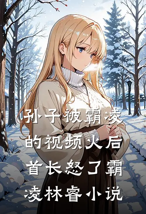 孙子被霸凌的视频火后，首长怒了霸凌林睿小说