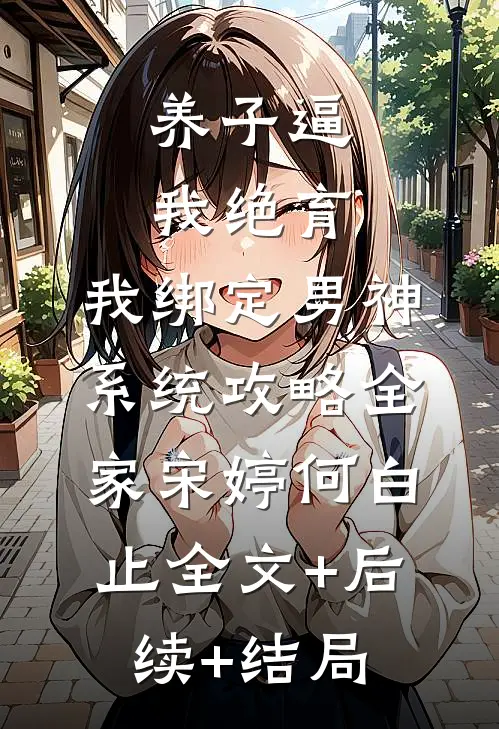 养子逼我绝育，我绑定男神系统攻略全家宋婷何白止全文+后续+结局