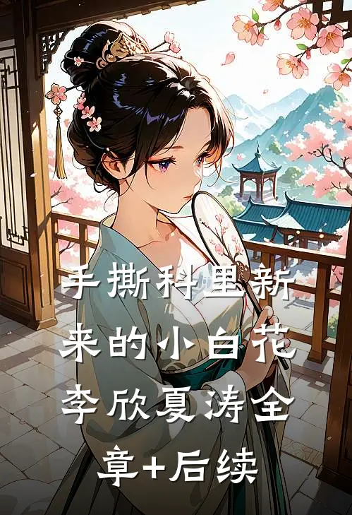 手撕科里新来的小白花李欣夏涛全章+后续