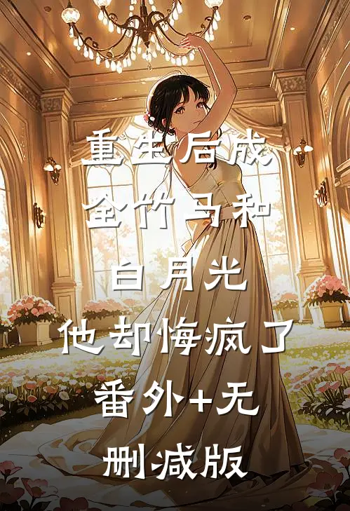 重生后成全竹马和白月光，他却悔疯了:番外+无删减版